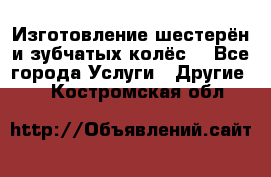 Изготовление шестерён и зубчатых колёс. - Все города Услуги » Другие   . Костромская обл.
